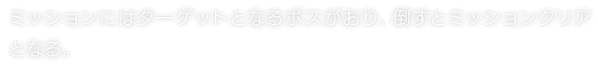 ミッションにはターゲットとなるボスがおり、倒すとミッションクリアとなる。