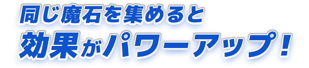 同じ魔石を集めると効果がパワーアップ！