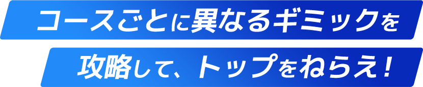 コースごとに異なるギミックを攻略して、トップをねらえ！