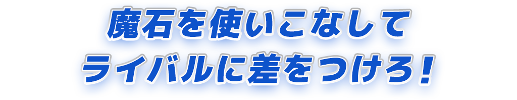 魔石を使いこなしてライバルに差をつけろ！