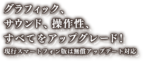 グラフィック、サウンド、操作性、すべてをアップグレード！