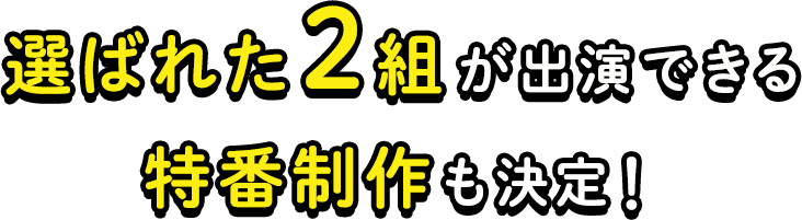 選ばれた２組が出演できる特番制作も決定！