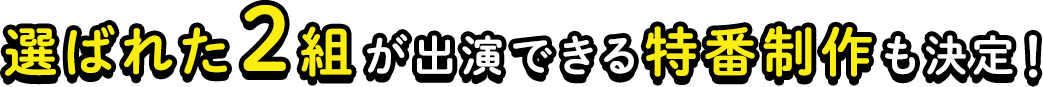 選ばれた２組が出演できる特番制作も決定！