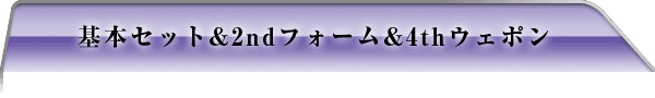 基本セット＆2ndフォーム＆4thウェポン