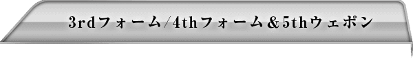 3rdフォーム/4thフォーム＆5thウェポン