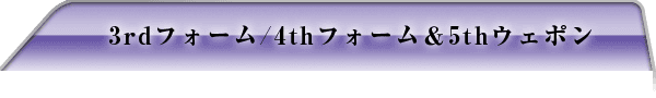 3rdフォーム/4thフォーム＆5thウェポン