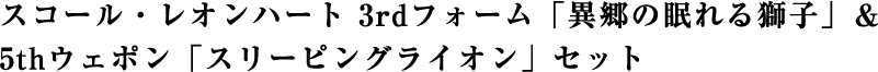 スコール・レオンハート 3rdフォーム「異郷の眠れる獅子」＆5thウェポン「スリーピングライオン」セット