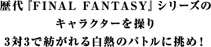 歴代『FINAL FANTASY』シリーズのキャラクターを操り3対3で紡がれる白熱のバトルに挑め！