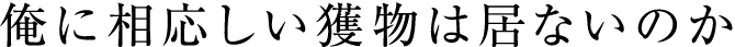 俺に相応しい得物は居ないのか