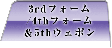 3rdフォーム/4thフォーム＆5thウェポン