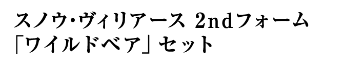 スノウ・ヴィリアース 2ndフォーム 「ワイルドベア」セット