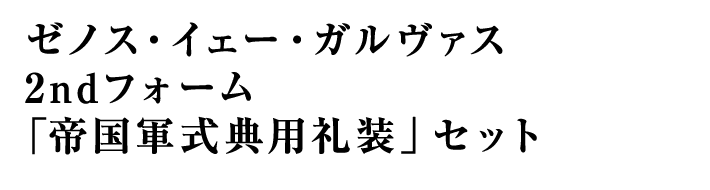 ゼノス・イェー・ガルヴァス 2ndフォーム 「帝国軍式典用礼装」セット