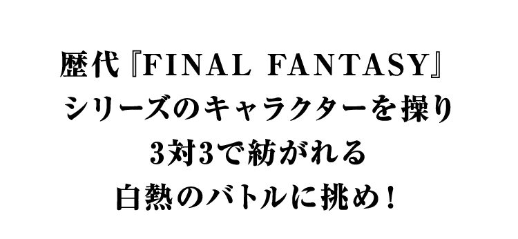 歴代『FINAL FANTASY』シリーズのキャラクターを操り3対3で紡がれる白熱のバトルに挑め！