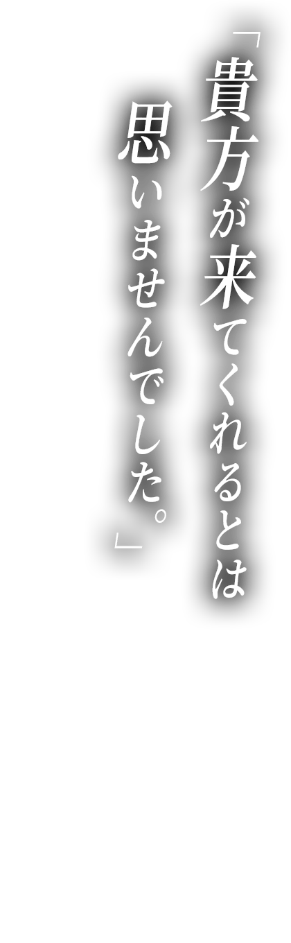 貴方が来てくれるとは思いませんでした。