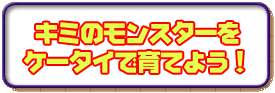 キミのモンスターをケータイで育てよう!