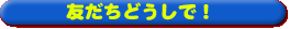 友だちどうしで!