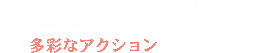 体験版でフィールドやダンジョンを探索し、装備も変更しながらキャラクターの多彩なアクションを楽しもう！