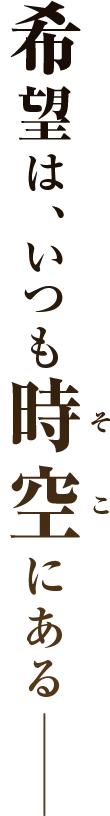 希望はいつも時空(そこ)にある－－