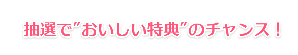 「抽選でおいしい特典のチャンス！」