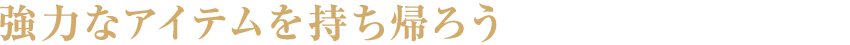 強力なアイテムを持ち帰ろう