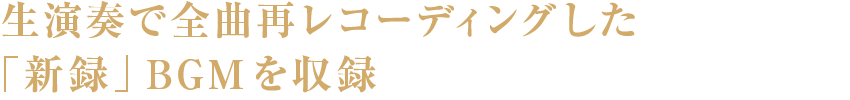 生演奏で全曲再レコーディングした「新録」BGMを収録