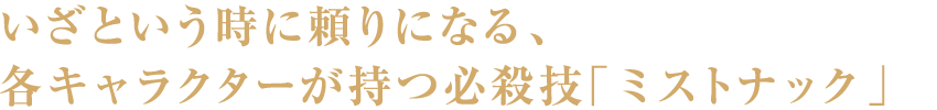 いざという時に頼りになる、各キャラクターが持つ必殺技「ミストナック」