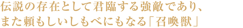 伝説の存在として君臨する強敵であり、また頼もしいしもべにもなる「召喚獣」