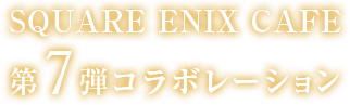 SQUARE ENIX CAFE 第7弾コラボレーション