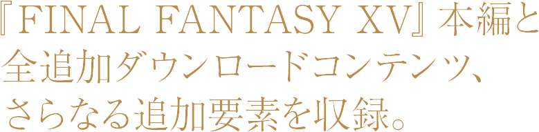 『FINAL FANTASY XV』本編と全追加ダウンロードコンテンツ、さらなる追加要素を収録。