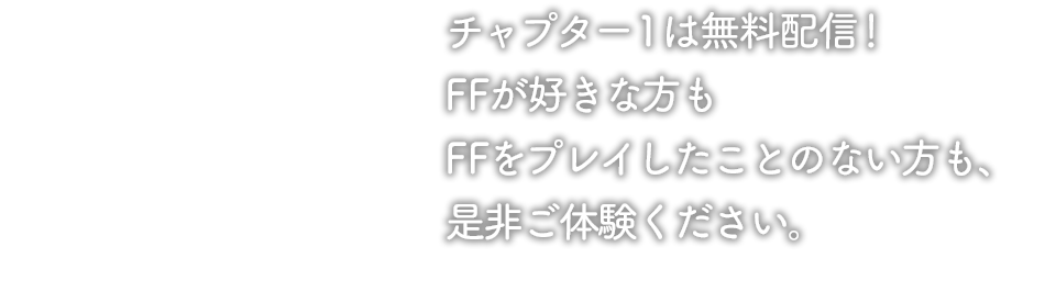 チャプター1は無料配信！FFが好きな方もFFをプレイしたことのない方も、ぜひご体験ください。