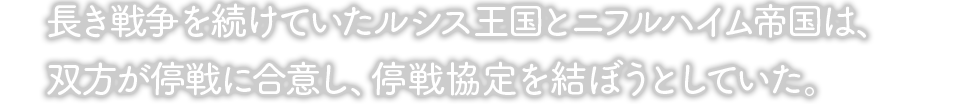 長き戦争を続けていたルシス王国とニフルハイム帝国は、双方が停戦に合意し、停戦協定を結ぼうとしていた。