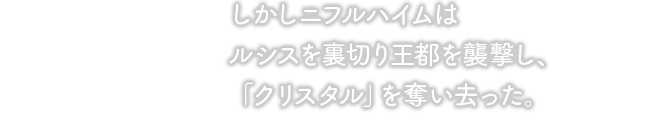 しかしニフルハイムはルシスを裏切り王都を襲撃し、「クリスタル」を奪い去った。