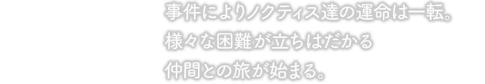 事件によりノクティス達の運命は一転。様々な困難が立ちはだかる