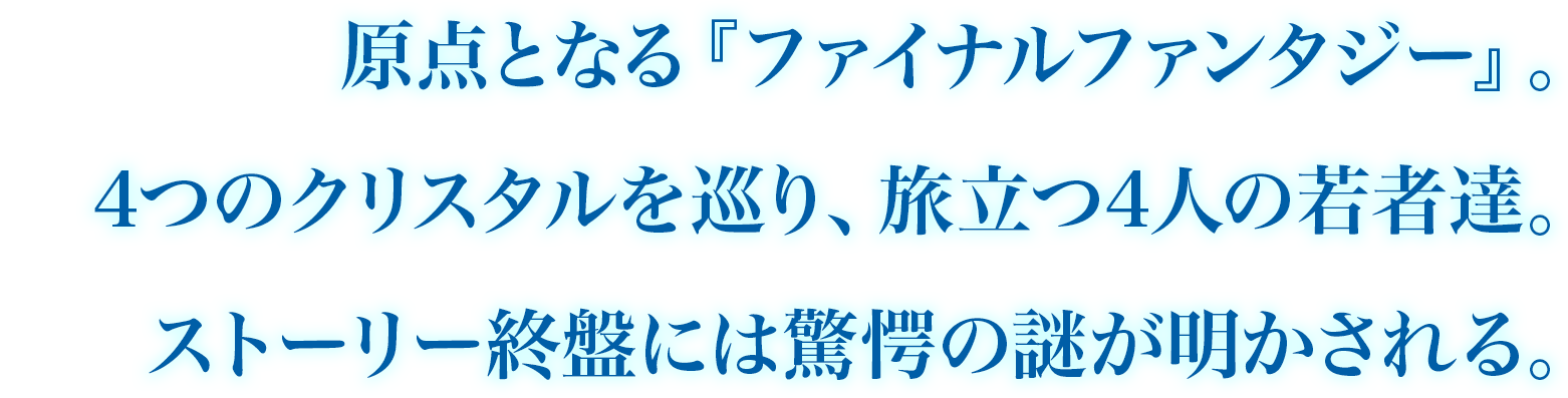 原点となる『ファイナルファンタジー』。4つのクリスタルを巡り、旅立つ4人の若者達。ストーリー終盤には驚愕の謎が明かされる。