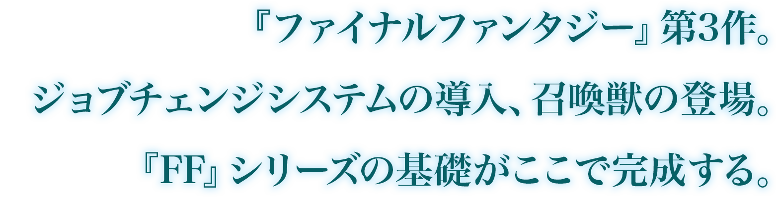 『ファイナルファンタジー』シリーズ第3作。 ジョブチェンジシステムの導入、召喚獣の登場といったシリーズの基礎がここで完成する。