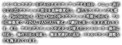 PSP版が発売されなかった欧米のファンからの強い要望を受け、<br>HD版の制作が決定しました。<br><br>PS4・XboxOne用に、メインキャラクターモデルのクオリティ<br>アップするほか、2Ｄグラフィックやエフェクト、メニューフォントを<br>高解像度化して美しいグラフィックを実現しています。<br>PS4・XboxOneのトロフィー/実績機能に対応。<br>