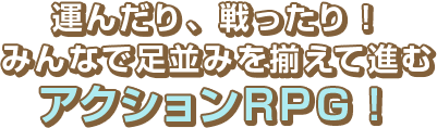 運んだり、戦ったり！ みんなで足並みを揃えて進むアクションRPG！