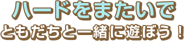 ハードをまたいでともだちと一緒に遊ぼう！