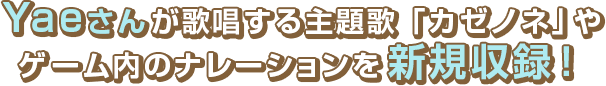 Yaeさんが歌唱する主題歌「カゼノネ」やゲーム内のナレーションを新規収録！