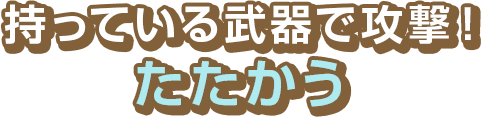 持っている武器で攻撃！　たたかう