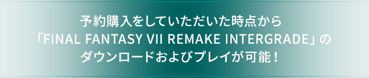 予約購入をしていただいた時点から「FINAL FANTASY VII REMAKE INTERGRADE」のダウンロードおよびプレイが可能！