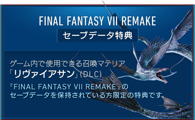 FINAL FANTASY VII REMAKE セーブデータ特典　ゲーム内で使用できる召喚マテリア「リヴァイアサン」（DLC）『FINAL FANTASY VII REMAKE』のセーブデータを保持されている方限定の特典です。
