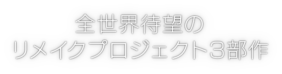 全世界待望のリメイクプロジェクト3部作 