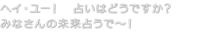 ヘイ・ユー！　占いはどうですか？みなさんの未来占うで～！