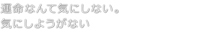 運命なんて気にしない。気にしようがない