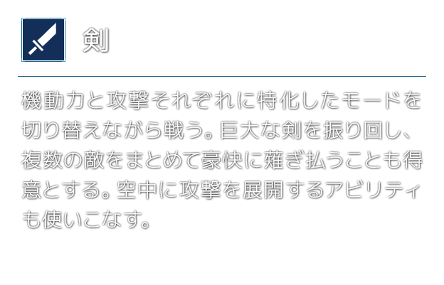 [剣]機動力と攻撃それぞれに特化したモードを切り替えながら戦う。巨大な剣を振り回し、複数の敵をまとめて豪快に薙ぎ払うことも得意とする。空中に攻撃を展開するアビリティも使いこなす。