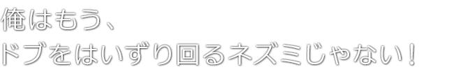 俺はもう、ドブをはいずり回るネズミじゃない！
