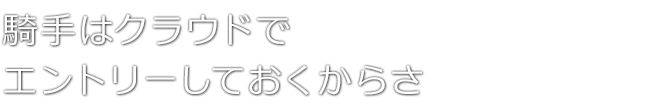 騎手はクラウドでエントリーしておくからさ