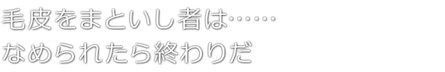 毛皮をまといし者は……なめられたら終わりだ