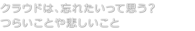 クラウドは、忘れたいって思う？つらいことや悲しいこと